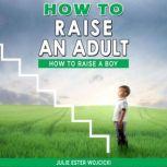 HOW TO RAISE AN ADULT How to Raise a Boy, Break Free of the Overparenting Trap, Increase your Influence with The Power of Connection to Build Good Men! Prepare Your Kid for Success!, Julie Ester Wojcicki