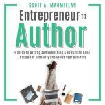 Entrepreneur to Author 5 STEPS to Writing and Publishing a Nonfiction Book That Builds Authority and Grows Your Business, Scott A. MacMillan