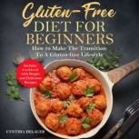 Gluten-Free Diet for Beginners How to Make The Transition to a Gluten-Free Lifestyle - Includes Cookbook with Simple and Delicious Recipes, Cynthia DeLauer
