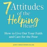 7 Attitudes of the Helping Heart How to Live Out Your Faith and Care for the Poor, John Christopher Frame