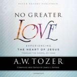 No Greater Love Experiencing the Heart of Jesus through the Gospel of John, A. W. Tozer