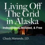 Living Off The Grid in Alaska Independent, Isolated & Free, Chuck Marunde