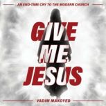 Give Me Jesus An end-time cry to the modern church, Vadim Makoyed