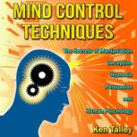 Mind Control Techniques The Secrets of Manipulation, Deception, Hypnosis, Persuasion and Human Psychology, Ken Talley