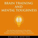BRAIN TRAINING AND MENTAL TOUGHNESS : TRAIN YOUR BRAIN AND MEMEORY TO NEW ABILITIES, IMPROVE FOCUS AND SELF-CONFIDENCE, THINK LIKE A CHAMPION AND HAVE DEFINITIVE MEMORY IMPROVEMENT