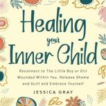 Healing your Inner Child Reconnect to The Little Boy or Girl Wounded Within You, Release Shame and Guilt and Embrace Yourself, Jessica Gray
