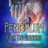 Pendulum for Beginners: Unlocking the Secrets of Pendulums, Dowsing, Spiritual Healing, Magic, and Divination, Silvia Hill