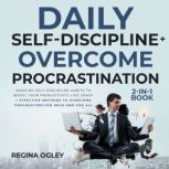 Daily Self-Discipline + Overcome Procrastination 2-in-1 Book Amazing Self-Discipline Habits to Boost your Productivity Like Crazy + Effective Methods to Overcome Procrastination Once and for All, Regina Ogley