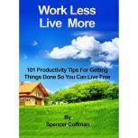 Work Less Live More 101 Productivity Tips For Getting Things Done So You Can Live Free, Spencer Coffman