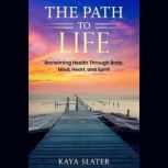 The Path to Life Reclaiming Health Through Body, Mind, Heart and Spirit, Kaya Slater