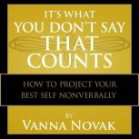 It's What You Don't Say That Counts How to Project Your Best Self Nonverbally, Vanna Novak