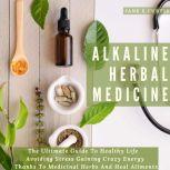 Alkaline Herbal Medicine   The Ultimate Guide To Healthy Life , Avoiding Stress, Gaining Crazy Energy Thanks To Medicinal Herbs And Heal Aliments