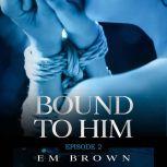 Bound to Him - Episode 2 An International Billionaire Romance, Em Brown