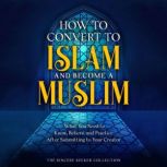 How to Convert to Islam and Become Muslim What You Need to Know, Believe, and Practice After Submitting to Your Creator, The Sincere Seeker Collection