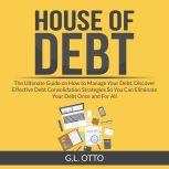 House of Debt: The Ultimate Guide on How to Manage Your Debt, Discover Effective Debt Consolidation Strategies So You Can Eliminate Your Debt Once and For All