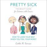 Pretty Sick The Beauty Guide for Women with Cancer, Caitlin M. Kiernan