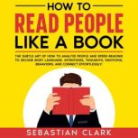 How To Read People Like A Book The Subtle Art of How to Analyze People and Speed-Reading to decode Body Language, Intentions, Thoughts, Emotions, Behaviors, and Connect Effortlessly!, Sebastian Clark