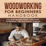 Woodworking for Beginners Handbook The Step-by-Step Guide with Tools, Techniques, Tips and Starter Projects