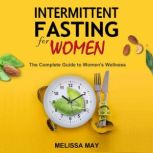 INTERMITTENT FASTING FOR WOMEN The Complete Guide to Women's Wellness, Melissa May