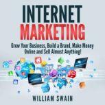 Internet Marketing Grow Your Business, Build a Brand, Make Money Online and Sell Almost Anything!, William Swain