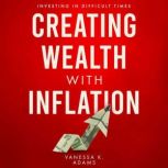 Creating Wealth with Inflation Investing in Difficult Times, Vanessa K. Adams