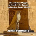 The Initiates of Egypt: In Search of the Ogdoad and Ancient Adept Wisdom, Asher Benowitz