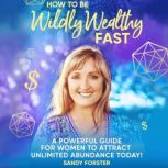 How to Be Wildly Wealthy FAST A Powerful Guide for Women to Attract Unlimited Abundance Today!, Sandy Forster