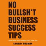 No Bullshit Business Success Tips Simple Street-Smart Strategies to Kick Ass at Work, Gain a Competitive Advantage, Climb the Corporate Ladder and Get That Pay Raise - No MBA Required!, Stanley Shuman