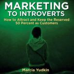 Marketing to Introverts How to Attract and Keep the Reserved 50 Percent as Customers, Marcia Yudkin