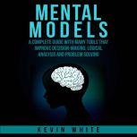 Mental Models A complete guide with many tools that improve decision-making, logical analysis and problem solving., Kevin White