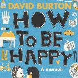 How to Be Happy: a memoir of love, sex and teenage confusion, David Burton