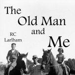 The Old Man and Me Extraordinary Tales of an Ordinary Childhood. . .Post-WWII, R C Larlham