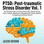 PTSD: Post-traumatic Stress Disorder Vol. 1 The Ultimate Guide for Overcoming PTSD, Reduce Stress,  Panic, Anxiety, Depression, Developmental Trauma Disorder  to Regaining Emotional Control, Josh Brown