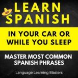 Learn Spanish in Your Car or While You Sleep: Master Most Common Spanish Phrases, Language Learning Masters