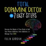 Total Dopamine Detox in 7 Easy Steps Become the Master of Your Brain to Quit Your Phone Addiction, Porn Addiction, or Manage Your ADHD