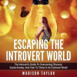 Escaping The Introvert World The Introvert's Guide To Overcoming Shyness, Social Anxiety, And Fear To Thrive In An Extrovert World