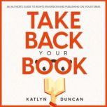 Take Back Your Book An Author's Guide to Rights Reversion and Publishing on Your Terms, Katlyn Duncan