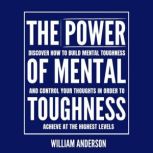 The Power of Mental Toughness Discover How to Build Mental Toughness and Control Your Thoughts in Order to Achieve at the Highest Levels, William Anderson