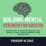 Building Mental Strength For Success A Powerful Book To Activate Winning Mindset, Boost Confidence, Conquer Challenges And Become Mega Successful In Life