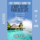 Love Yourself Being You: A Way to Live Your Best Life Quiet Your Mind, Eliminate Stress, Find Inner Peace, Lana H Allen
