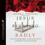 Jesus Behaving Badly The Puzzling Paradoxes of the Man from Galilee, Mark L. Strauss