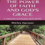 The Power of Faith and God's Grace A collection of Christian short stories, Shirley Harmon