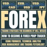 Forex Trading Strategies For Beginners How To Become A Forex Prop Trader Using Fibonacci, Technical Analysis, Risk Management And Trading Psychology, Will Weiser
