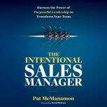 THE INTENTIONAL SALES MANAGER Harness the Power of Purposeful Leadership to Transform Your Team