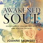 Awakened Soul Discoveries of Healing, Self Love, and Spiritual Growth, Joanne Selinske
