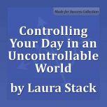 Controlling Your Day in an Uncontrollable World Maximize Your Personal Productivity, Laura Stack MBA, CSP