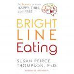 Bright Line Eating The Science of Living Happy, Thin & Free, Susan Peirce Thompson, PhD
