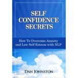Self Confidence Secrets How To Overcome Anxiety and Low Self Esteem with NLP, Dan Johnston