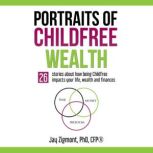 Portraits of Childfree Wealth 26 stories about how being Childfree impacts your  life, wealth, and finances., Jay Zigmont, PhD, CFP®