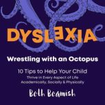 Dyslexia. Wrestling with an Octopus 10 Tips to Help Your Dyslexic Child Learn to Read, Spell, and Thrive in Every Aspect of Life, Academically, Socially & Physically, Beth Beamish